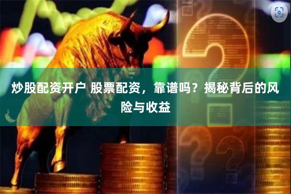 炒股配资开户 股票配资，靠谱吗？揭秘背后的风险与收益