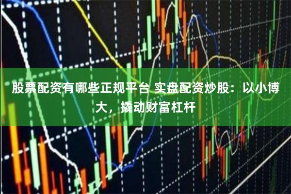 股票配资有哪些正规平台 实盘配资炒股：以小博大，撬动财富杠杆