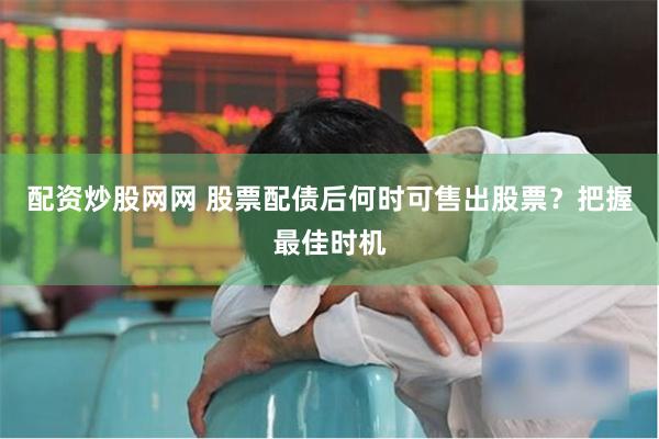 配资炒股网网 股票配债后何时可售出股票？把握最佳时机