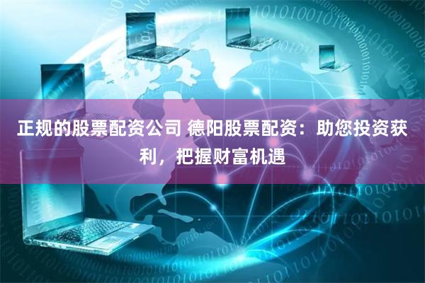 正规的股票配资公司 德阳股票配资：助您投资获利，把握财富机遇