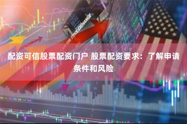 配资可信股票配资门户 股票配资要求：了解申请条件和风险