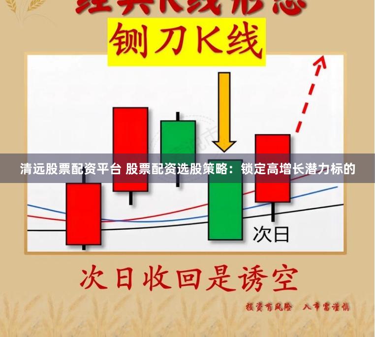 清远股票配资平台 股票配资选股策略：锁定高增长潜力标的