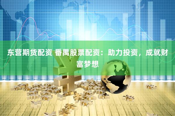 东营期货配资 番禺股票配资：助力投资，成就财富梦想