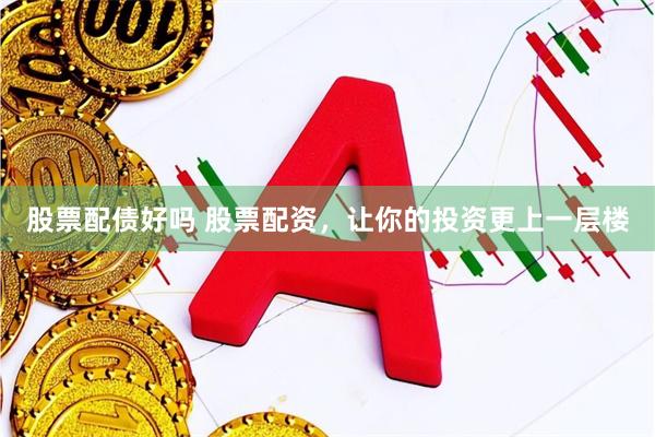 股票配债好吗 股票配资，让你的投资更上一层楼
