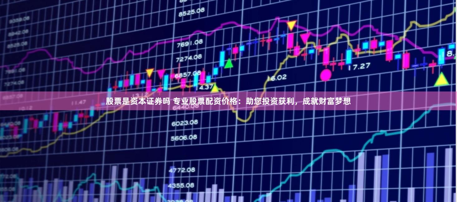 股票是资本证券吗 专业股票配资价格：助您投资获利，成就财富梦想