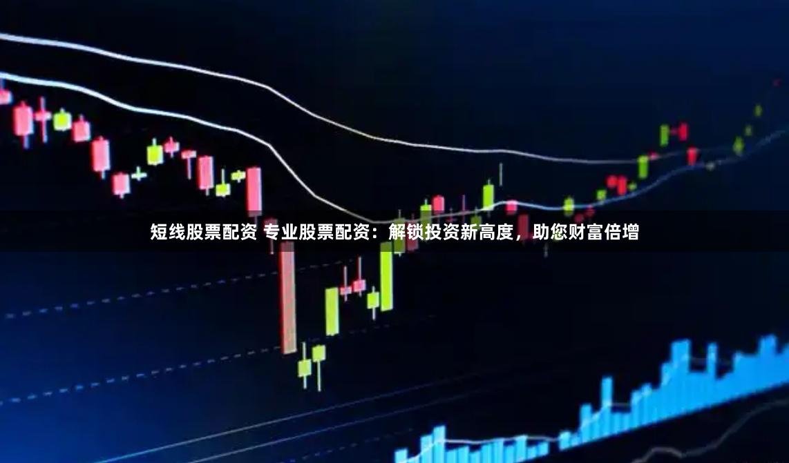 短线股票配资 专业股票配资：解锁投资新高度，助您财富倍增