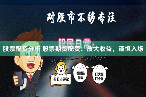 股票配资分析 股票期货配资：放大收益，谨慎入场