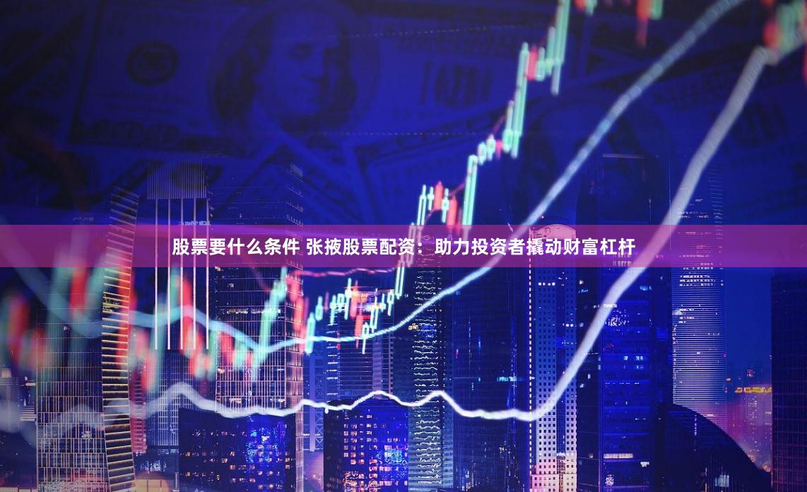 股票要什么条件 张掖股票配资：助力投资者撬动财富杠杆