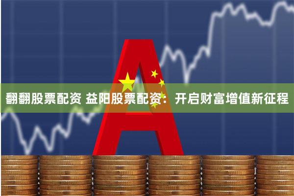 翻翻股票配资 益阳股票配资：开启财富增值新征程