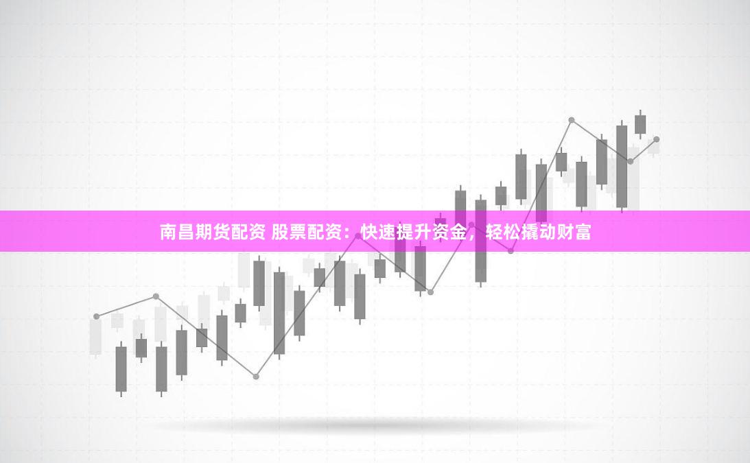 南昌期货配资 股票配资：快速提升资金，轻松撬动财富