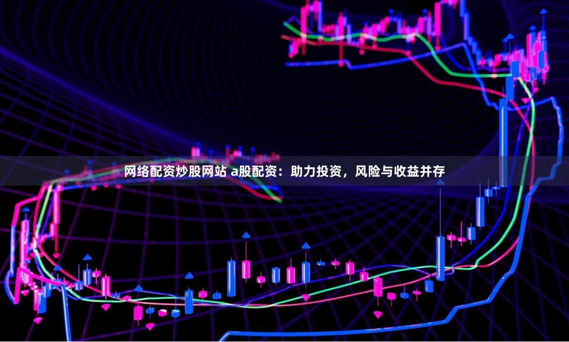 网络配资炒股网站 a股配资：助力投资，风险与收益并存