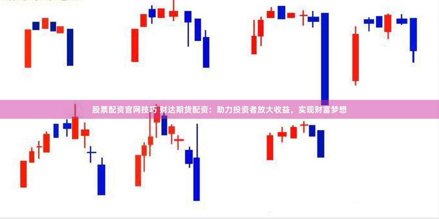 股票配资官网技巧 财达期货配资：助力投资者放大收益，实现财富梦想