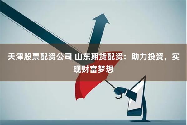 天津股票配资公司 山东期货配资：助力投资，实现财富梦想
