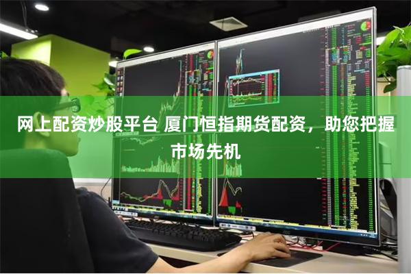 网上配资炒股平台 厦门恒指期货配资，助您把握市场先机