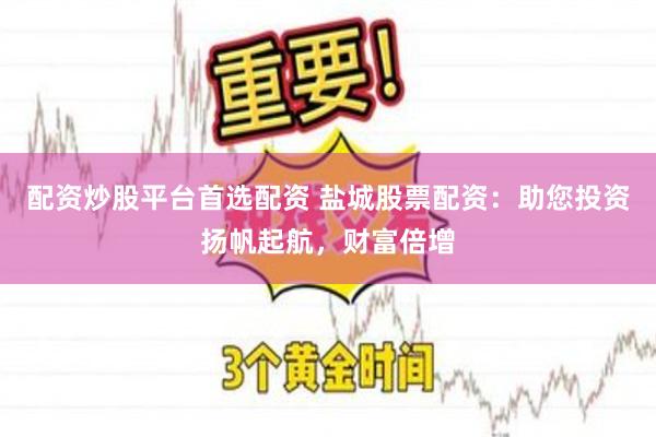 配资炒股平台首选配资 盐城股票配资：助您投资扬帆起航，财富倍增