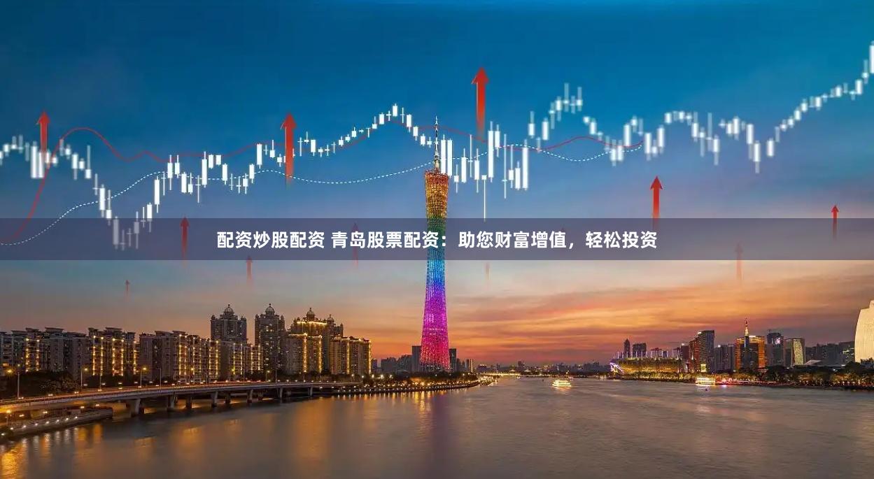 配资炒股配资 青岛股票配资：助您财富增值，轻松投资