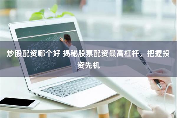 炒股配资哪个好 揭秘股票配资最高杠杆，把握投资先机
