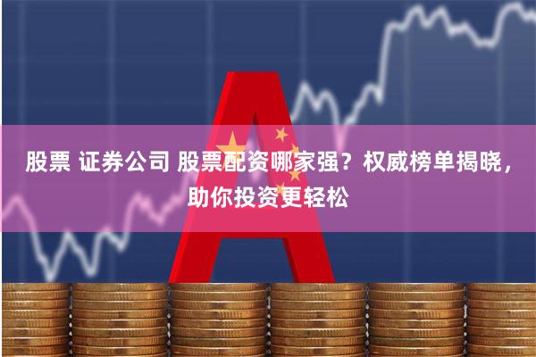 股票 证券公司 股票配资哪家强？权威榜单揭晓，助你投资更轻松