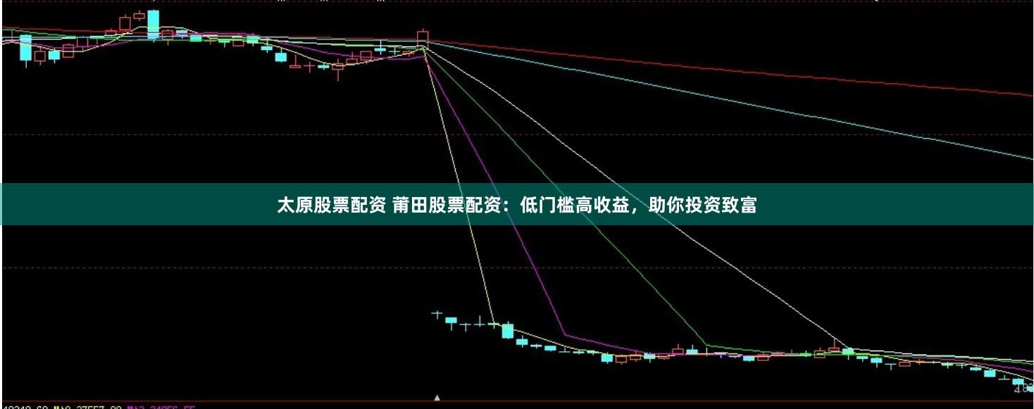 太原股票配资 莆田股票配资：低门槛高收益，助你投资致富