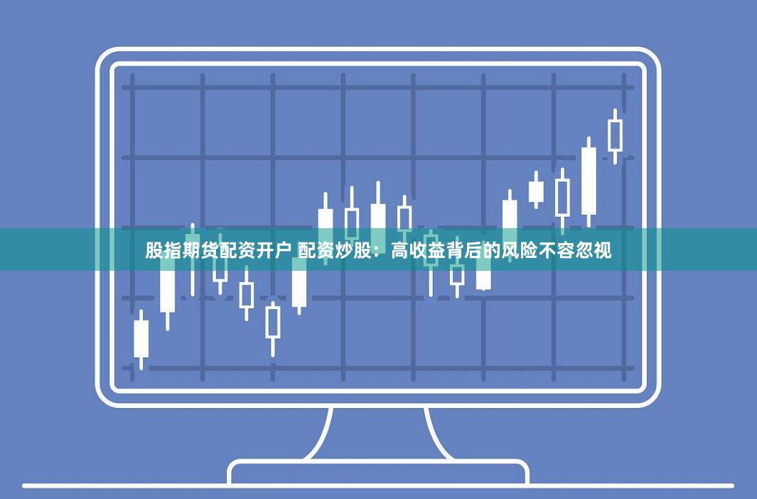 股指期货配资开户 配资炒股：高收益背后的风险不容忽视
