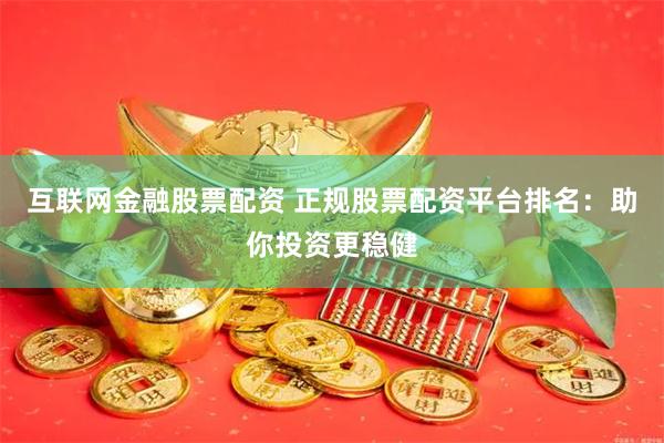 互联网金融股票配资 正规股票配资平台排名：助你投资更稳健