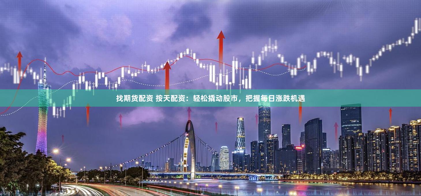 找期货配资 按天配资：轻松撬动股市，把握每日涨跌机遇
