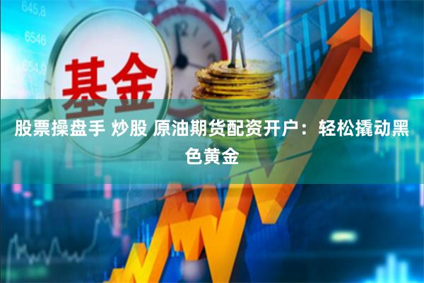 股票操盘手 炒股 原油期货配资开户：轻松撬动黑色黄金
