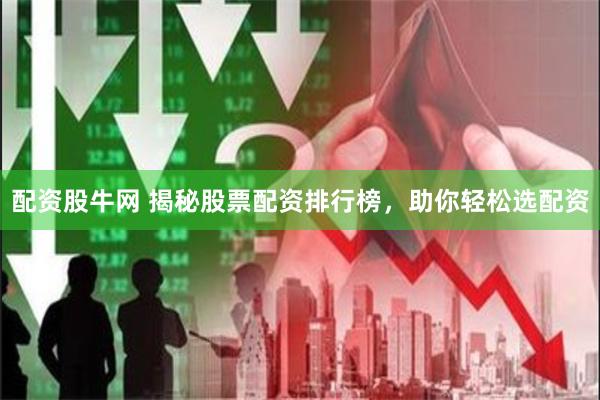配资股牛网 揭秘股票配资排行榜，助你轻松选配资