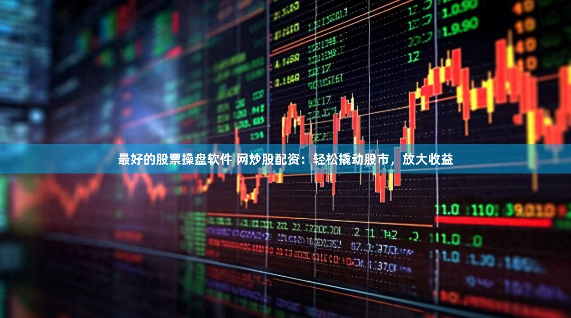 最好的股票操盘软件 网炒股配资：轻松撬动股市，放大收益