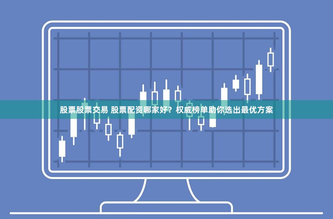 股票股票交易 股票配资哪家好？权威榜单助你选出最优方案