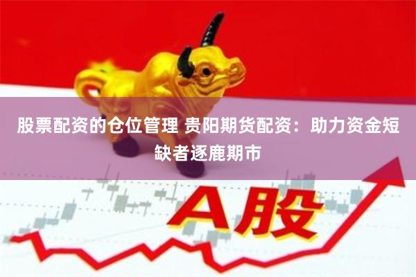 股票配资的仓位管理 贵阳期货配资：助力资金短缺者逐鹿期市