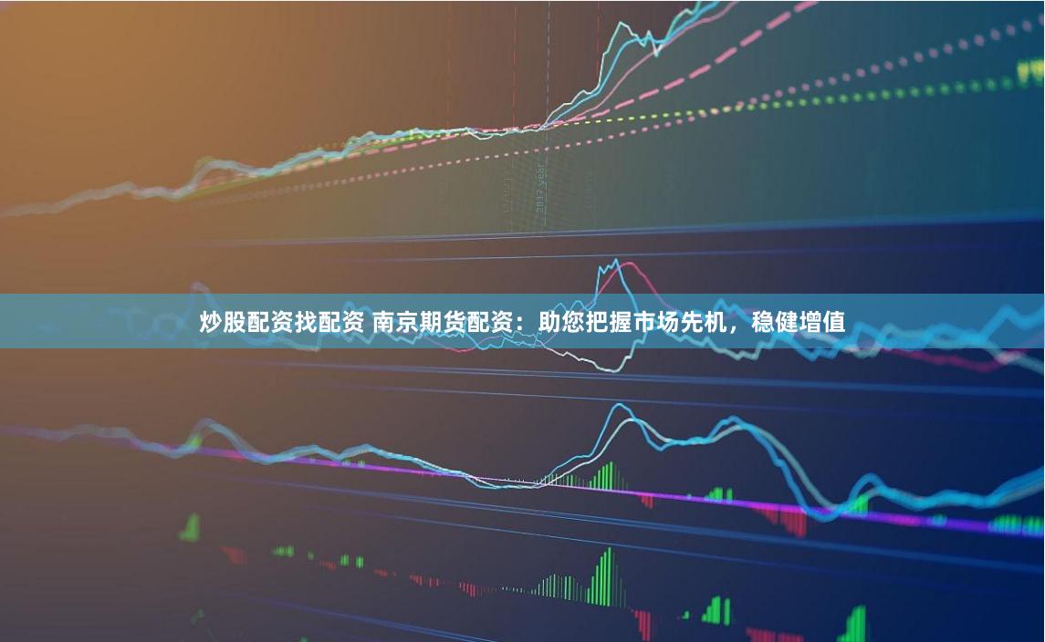 炒股配资找配资 南京期货配资：助您把握市场先机，稳健增值