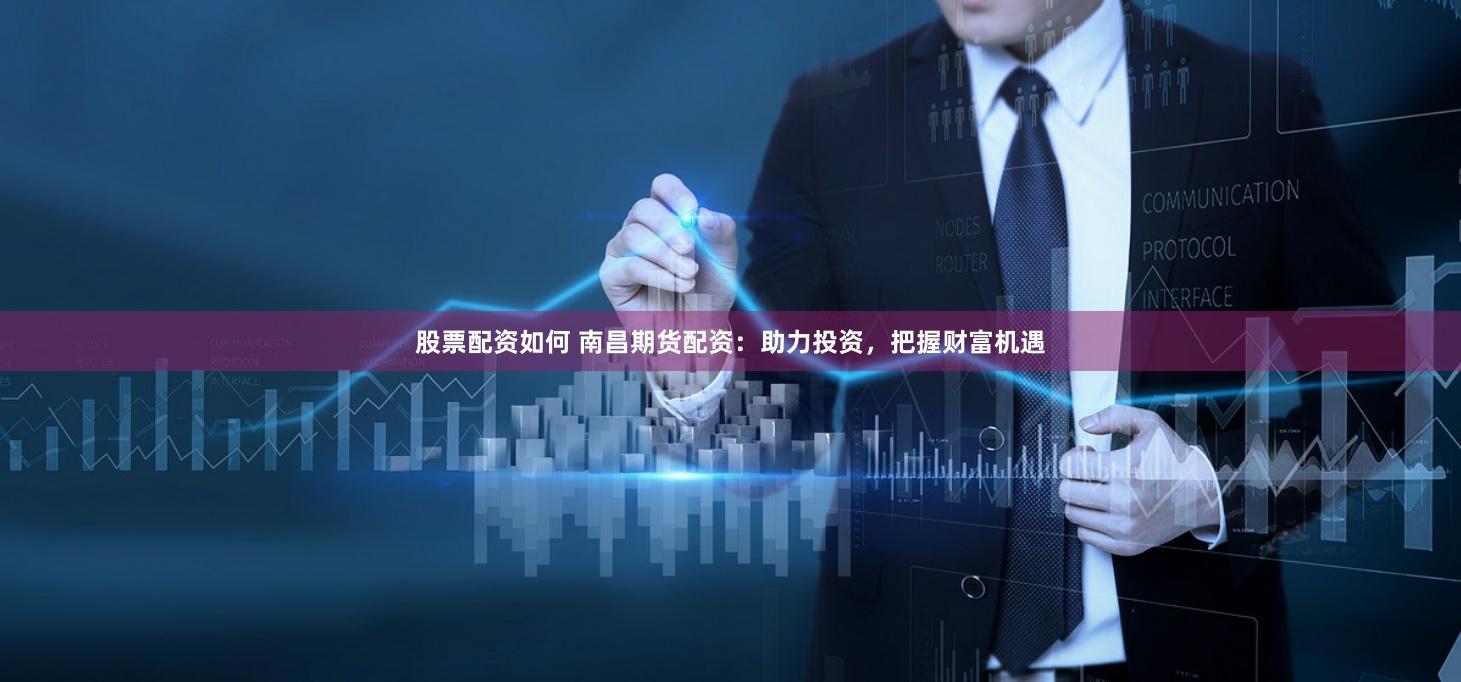 股票配资如何 南昌期货配资：助力投资，把握财富机遇