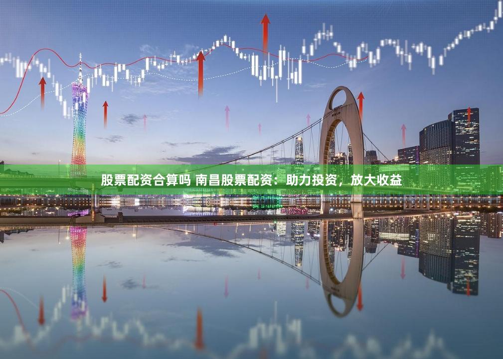 股票配资合算吗 南昌股票配资：助力投资，放大收益