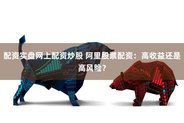 配资实盘网上配资炒股 阿里股票配资:高收益还是高风险?