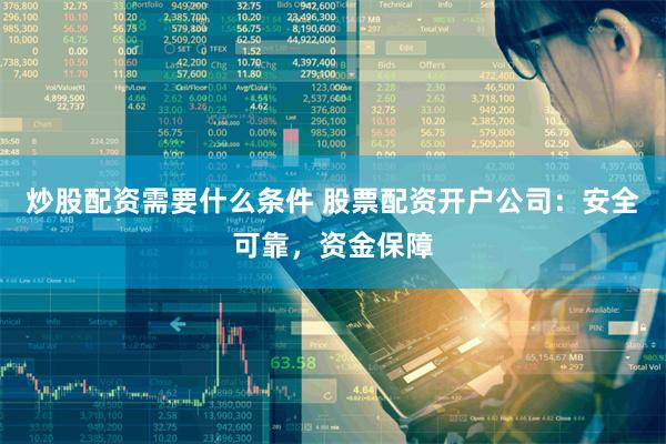 炒股配资需要什么条件 股票配资开户公司：安全可靠，资金保障