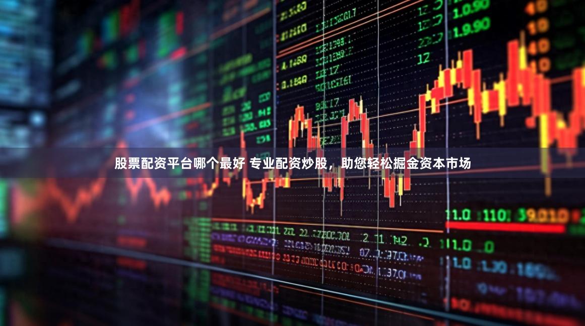 股票配资平台哪个最好 专业配资炒股，助您轻松掘金资本市场