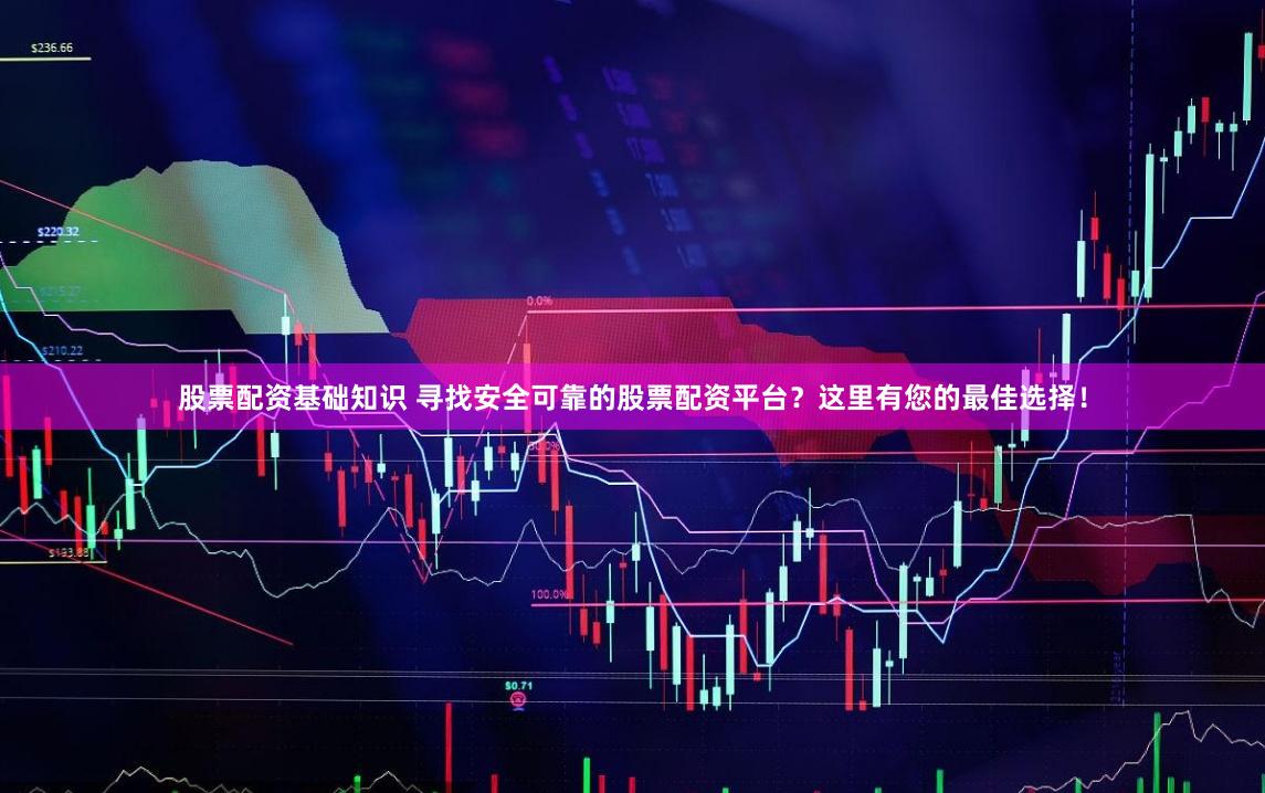 股票配资基础知识 寻找安全可靠的股票配资平台？这里有您的最佳选择！