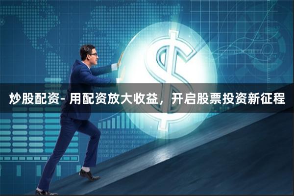 炒股配资- 用配资放大收益，开启股票投资新征程