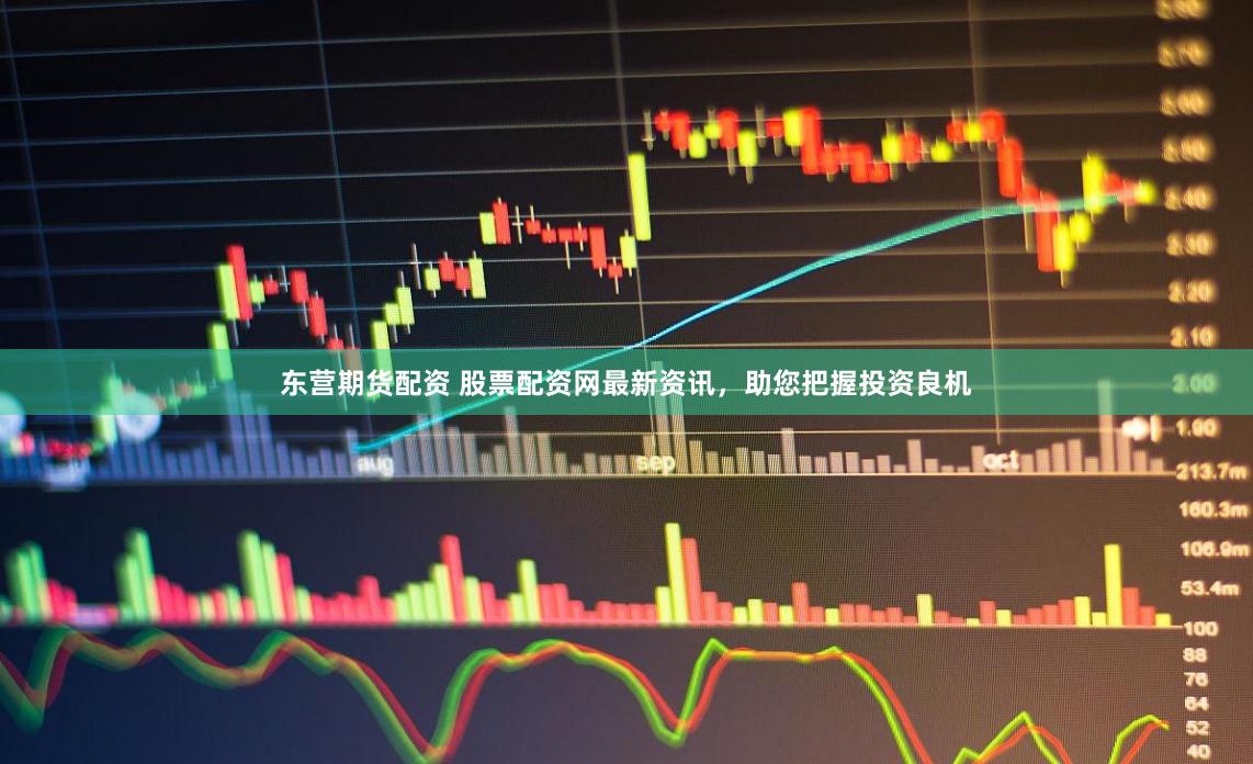 东营期货配资 股票配资网最新资讯，助您把握投资良机