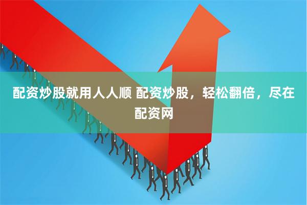 配资炒股就用人人顺 配资炒股，轻松翻倍，尽在配资网