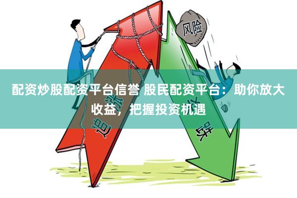 配资炒股配资平台信誉 股民配资平台：助你放大收益，把握投资机遇