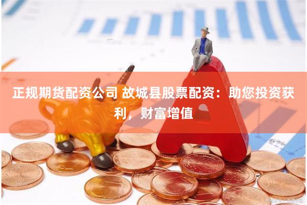 正规期货配资公司 故城县股票配资：助您投资获利，财富增值