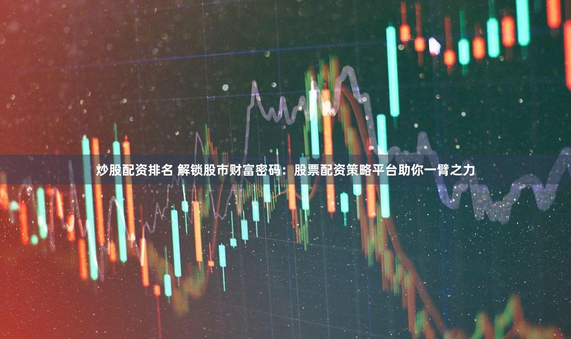 炒股配资排名 解锁股市财富密码：股票配资策略平台助你一臂之力