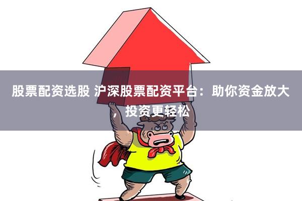 股票配资选股 沪深股票配资平台：助你资金放大，投资更轻松