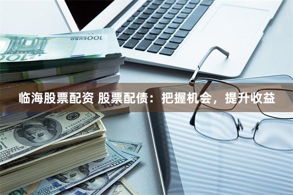 临海股票配资 股票配债：把握机会，提升收益