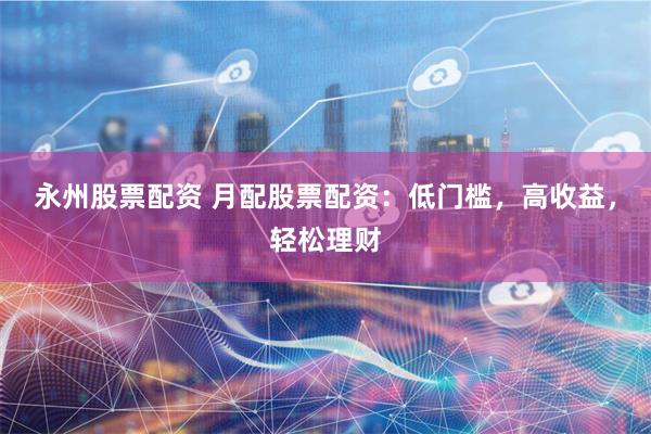 永州股票配资 月配股票配资：低门槛，高收益，轻松理财