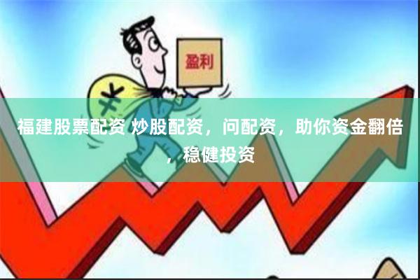 福建股票配资 炒股配资，问配资，助你资金翻倍，稳健投资