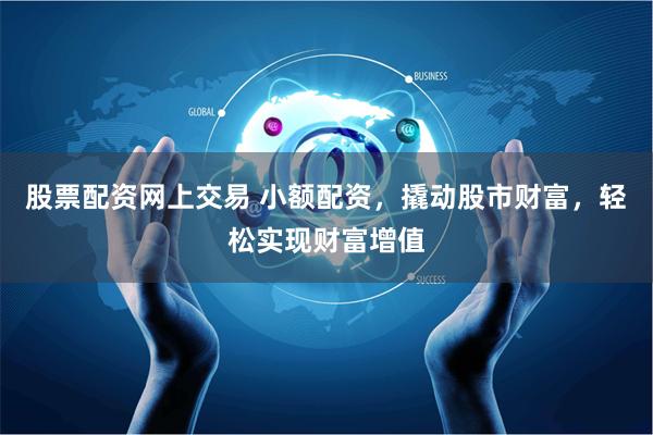 股票配资网上交易 小额配资，撬动股市财富，轻松实现财富增值