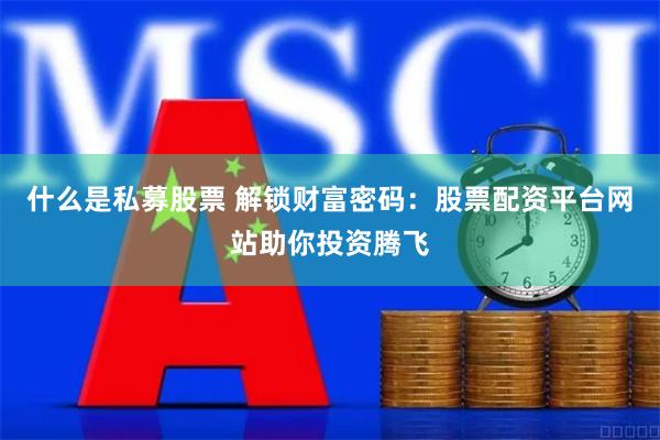 什么是私募股票 解锁财富密码：股票配资平台网站助你投资腾飞